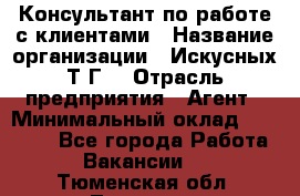 Консультант по работе с клиентами › Название организации ­ Искусных Т.Г. › Отрасль предприятия ­ Агент › Минимальный оклад ­ 25 000 - Все города Работа » Вакансии   . Тюменская обл.,Тюмень г.